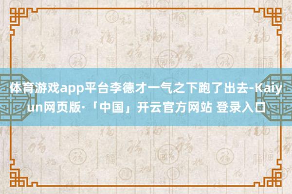 体育游戏app平台李德才一气之下跑了出去-Kaiyun网页版·「中国」开云官方网站 登录入口