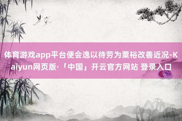体育游戏app平台便会逸以待劳为粟裕改善近况-Kaiyun网页版·「中国」开云官方网站 登录入口