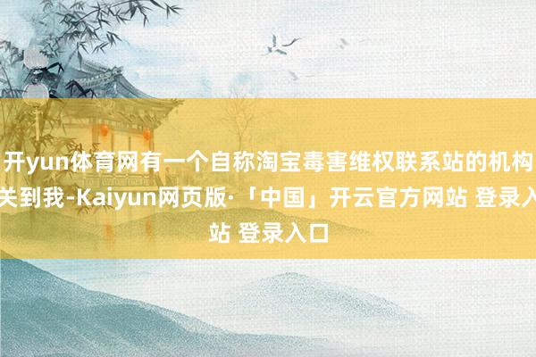 开yun体育网有一个自称淘宝毒害维权联系站的机构相关到我-Kaiyun网页版·「中国」开云官方网站 登录入口