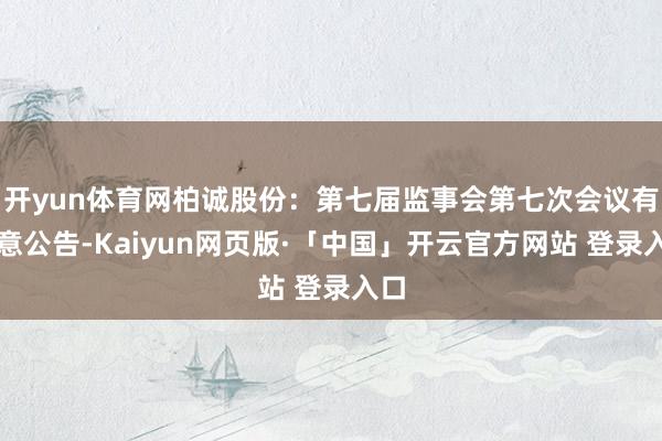开yun体育网柏诚股份：第七届监事会第七次会议有蓄意公告-Kaiyun网页版·「中国」开云官方网站 登录入口