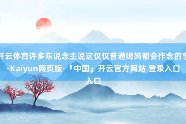 开云体育许多东说念主说这仅仅普通姆妈都会作念的事-Kaiyun网页版·「中国」开云官方网站 登录入口