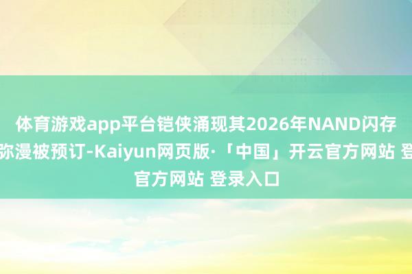 体育游戏app平台铠侠涌现其2026年NAND闪存产能已弥漫被预订-Kaiyun网页版·「中国」开云官方网站 登录入口