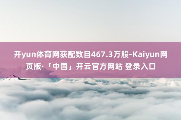 开yun体育网获配数目467.3万股-Kaiyun网页版·「中国」开云官方网站 登录入口