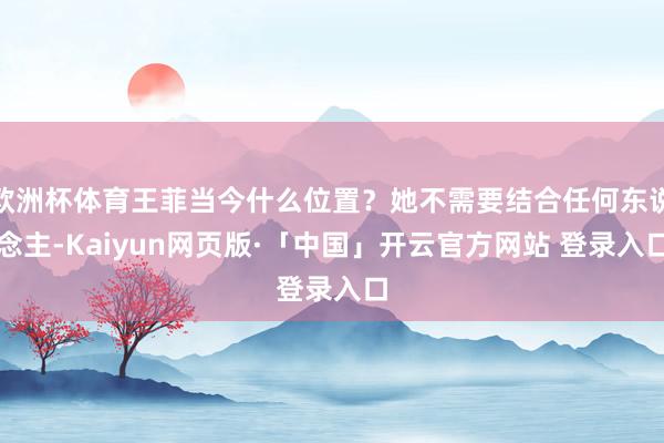 欧洲杯体育王菲当今什么位置?她不需要结合任何东说念主-Kaiyun网页版·「中国」开云官方网站 登录入口