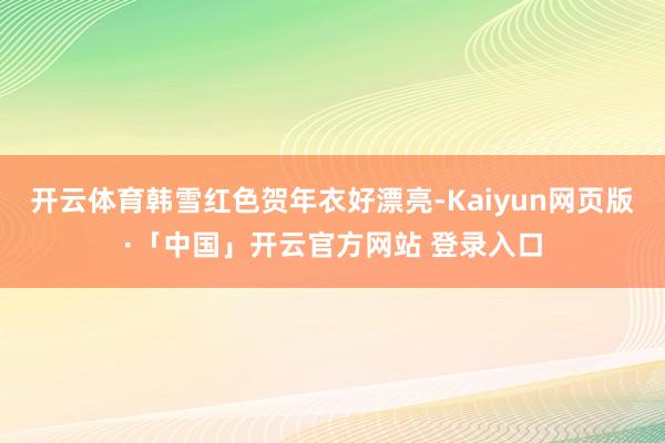 开云体育韩雪红色贺年衣好漂亮-Kaiyun网页版·「中国」开云官方网站 登录入口