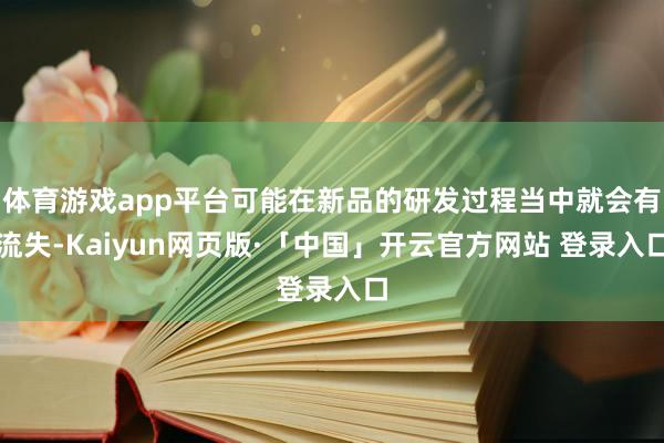 体育游戏app平台可能在新品的研发过程当中就会有流失-Kaiyun网页版·「中国」开云官方网站 登录入口