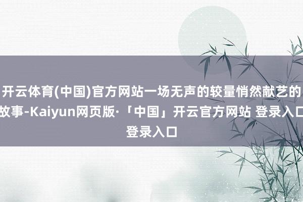 开云体育(中国)官方网站一场无声的较量悄然献艺的故事-Kaiyun网页版·「中国」开云官方网站 登录入口