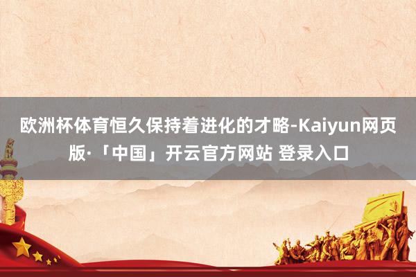 欧洲杯体育恒久保持着进化的才略-Kaiyun网页版·「中国」开云官方网站 登录入口