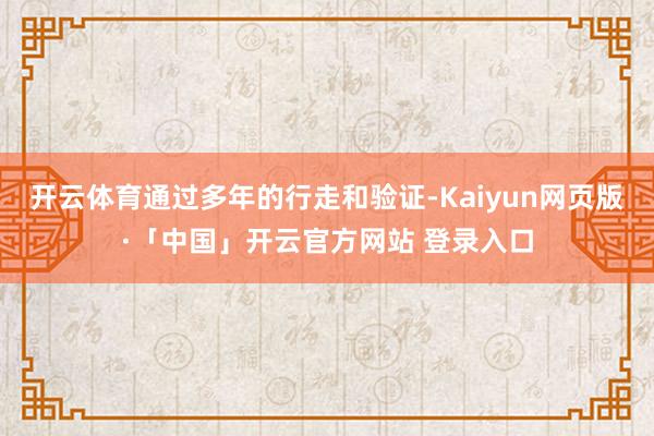 开云体育通过多年的行走和验证-Kaiyun网页版·「中国」开云官方网站 登录入口
