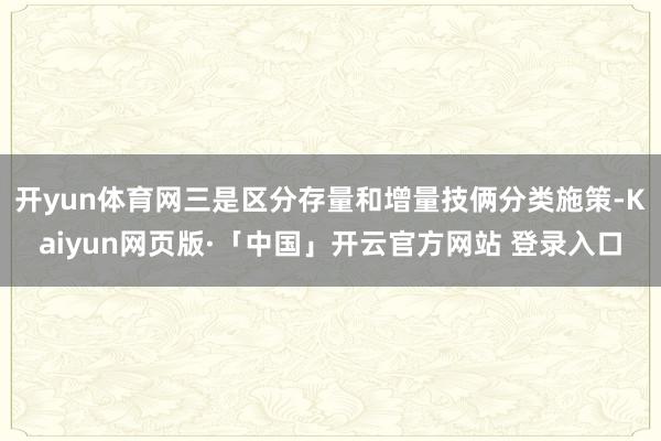 开yun体育网三是区分存量和增量技俩分类施策-Kaiyun网页版·「中国」开云官方网站 登录入口