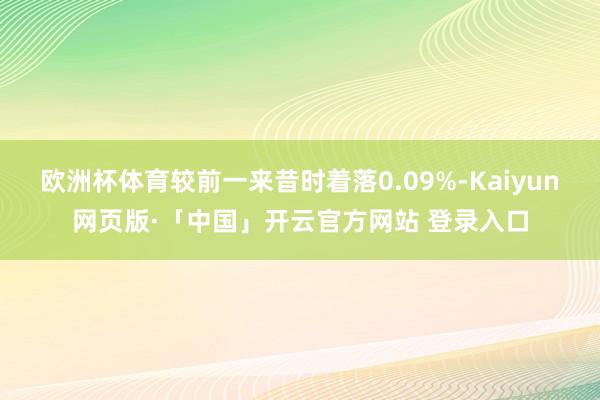 欧洲杯体育较前一来昔时着落0.09%-Kaiyun网页版·「中国」开云官方网站 登录入口