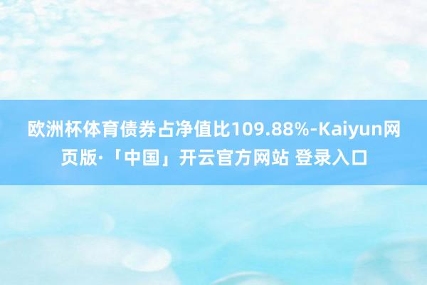 欧洲杯体育债券占净值比109.88%-Kaiyun网页版·「中国」开云官方网站 登录入口
