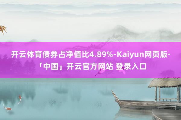 开云体育债券占净值比4.89%-Kaiyun网页版·「中国」开云官方网站 登录入口