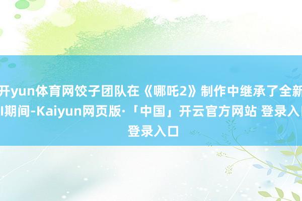 开yun体育网饺子团队在《哪吒2》制作中继承了全新AI期间-Kaiyun网页版·「中国」开云官方网站 登录入口