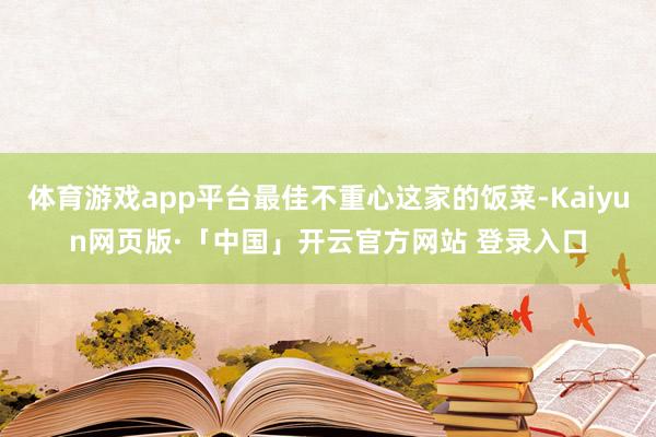体育游戏app平台最佳不重心这家的饭菜-Kaiyun网页版·「中国」开云官方网站 登录入口