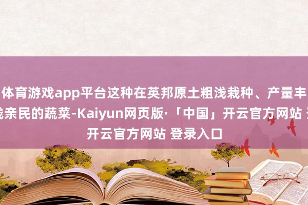 体育游戏app平台这种在英邦原土粗浅栽种、产量丰富且价钱亲民的蔬菜-Kaiyun网页版·「中国」开云官方网站 登录入口