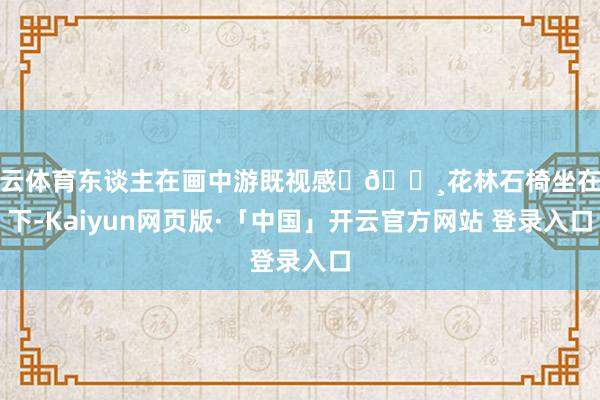 开云体育东谈主在画中游既视感	🌸花林石椅坐在花下-Kaiyun网页版·「中国」开云官方网站 登录入口