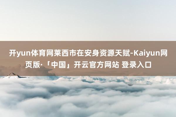 开yun体育网莱西市在安身资源天赋-Kaiyun网页版·「中国」开云官方网站 登录入口