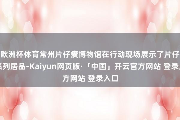 欧洲杯体育常州片仔癀博物馆在行动现场展示了片仔癀系列居品-Kaiyun网页版·「中国」开云官方网站 登录入口