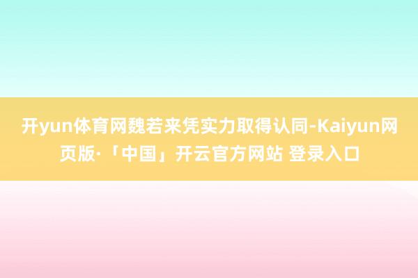 开yun体育网魏若来凭实力取得认同-Kaiyun网页版·「中国」开云官方网站 登录入口