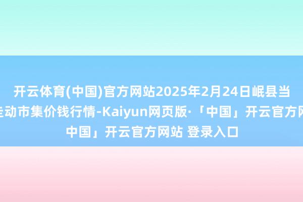 开云体育(中国)官方网站2025年2月24日岷县当归城中药材走动市集价钱行情-Kaiyun网页版·「中国」开云官方网站 登录入口