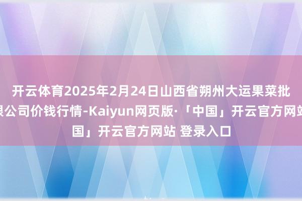 开云体育2025年2月24日山西省朔州大运果菜批发阛阓有限公司价钱行情-Kaiyun网页版·「中国」开云官方网站 登录入口
