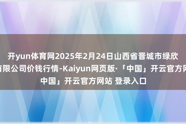 开yun体育网2025年2月24日山西省晋城市绿欣农产物交易有限公司价钱行情-Kaiyun网页版·「中国」开云官方网站 登录入口