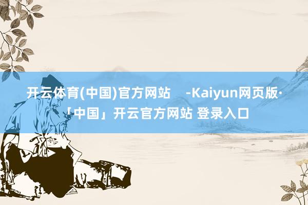 开云体育(中国)官方网站    -Kaiyun网页版·「中国」开云官方网站 登录入口