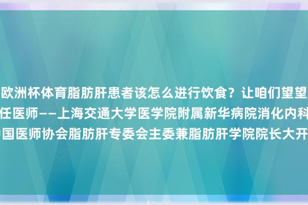 欧洲杯体育脂肪肝患者该怎么进行饮食？让咱们望望大师奈何说：范建高 主任医师——上海交通大学医学院附属新华病院消化内科主任 主任医师；中国医师协会脂肪肝专委会主委兼脂肪肝学院院长大开新闻客户端 栽培3倍绽开度-Kaiyun网页版·「中国」开云官方网站 登录入口