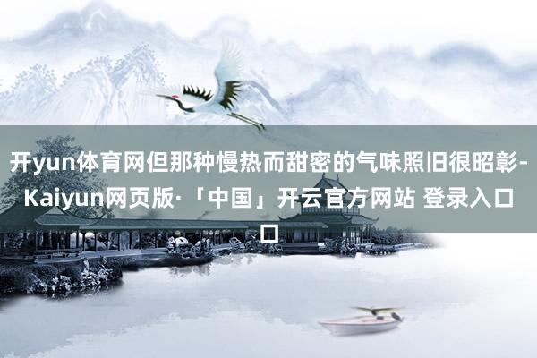开yun体育网但那种慢热而甜密的气味照旧很昭彰-Kaiyun网页版·「中国」开云官方网站 登录入口