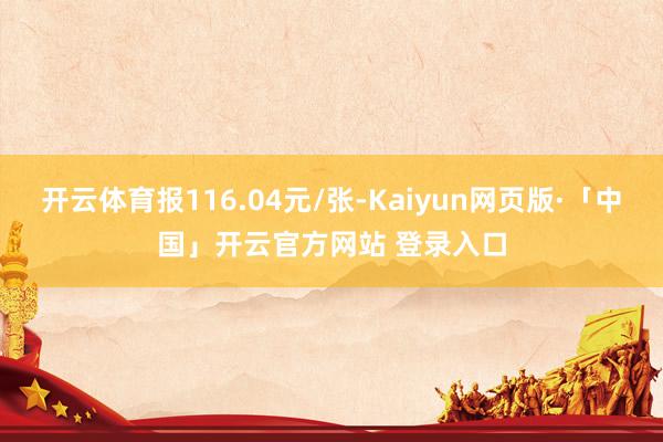 开云体育报116.04元/张-Kaiyun网页版·「中国」开云官方网站 登录入口