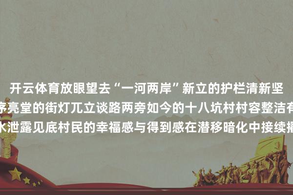 开云体育放眼望去“一河两岸”新立的护栏清新坚固河堤下的巨石铺排有序亮堂的街灯兀立谈路两旁如今的十八坑村村容整洁有序、庭院参差有致河水泄露见底村民的幸福感与得到感在潜移暗化中接续擢升与此同期村里依托后天不良的生态资源与东谈主文底蕴将河谈溯溪打形成“环天马山·崖楼山绚烂康养体验区”的中枢节点进一步绘就了宜居宜游的乡村新画卷藏在云浮山间的十八坑村用实干书写着乡村振兴的答卷这里既有岁月千里淀的古韵更有闹热滋长的新机等你来解锁这份山野间的惊喜与好意思好 -Kaiyun网页版·「中国」开云官方网站 登录入口