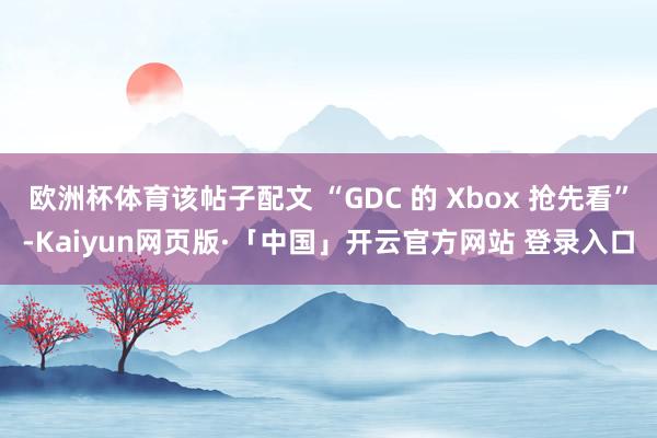 欧洲杯体育该帖子配文 “GDC 的 Xbox 抢先看”-Kaiyun网页版·「中国」开云官方网站 登录入口