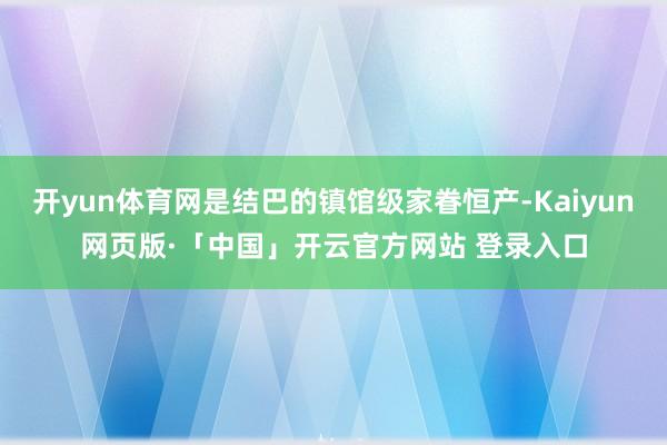 开yun体育网是结巴的镇馆级家眷恒产-Kaiyun网页版·「中国」开云官方网站 登录入口