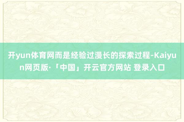 开yun体育网而是经验过漫长的探索过程-Kaiyun网页版·「中国」开云官方网站 登录入口