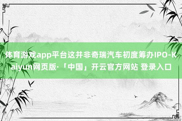 体育游戏app平台这并非奇瑞汽车初度筹办IPO-Kaiyun网页版·「中国」开云官方网站 登录入口