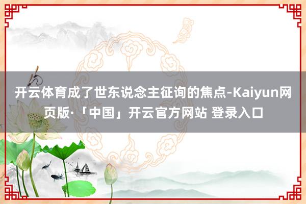开云体育成了世东说念主征询的焦点-Kaiyun网页版·「中国」开云官方网站 登录入口