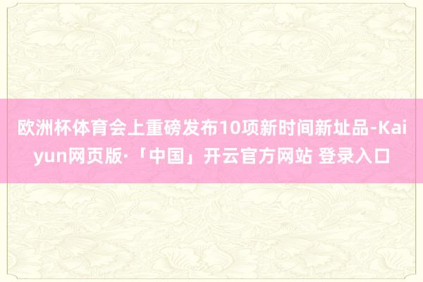 欧洲杯体育会上重磅发布10项新时间新址品-Kaiyun网页版·「中国」开云官方网站 登录入口