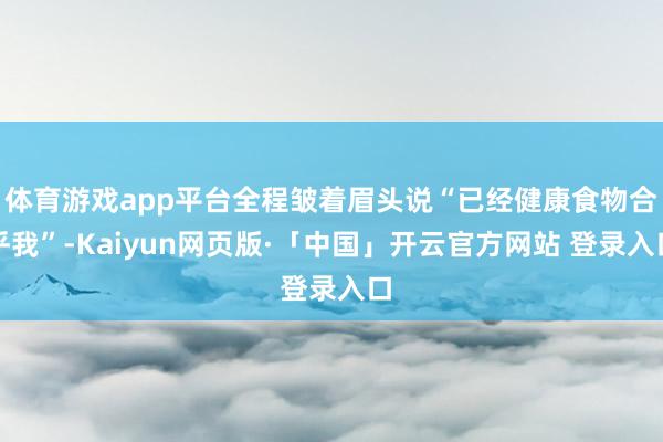 体育游戏app平台全程皱着眉头说“已经健康食物合乎我”-Kaiyun网页版·「中国」开云官方网站 登录入口