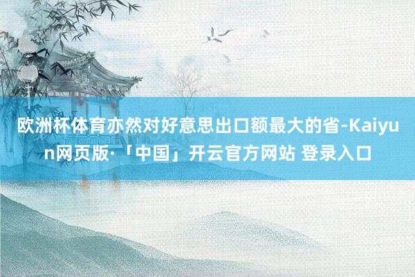 欧洲杯体育亦然对好意思出口额最大的省-Kaiyun网页版·「中国」开云官方网站 登录入口