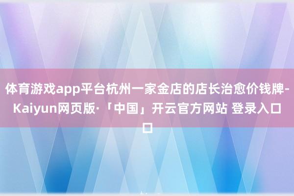体育游戏app平台杭州一家金店的店长治愈价钱牌-Kaiyun网页版·「中国」开云官方网站 登录入口