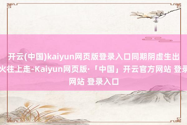 开云(中国)kaiyun网页版登录入口同期阴虚生出的虚火往上走-Kaiyun网页版·「中国」开云官方网站 登录入口