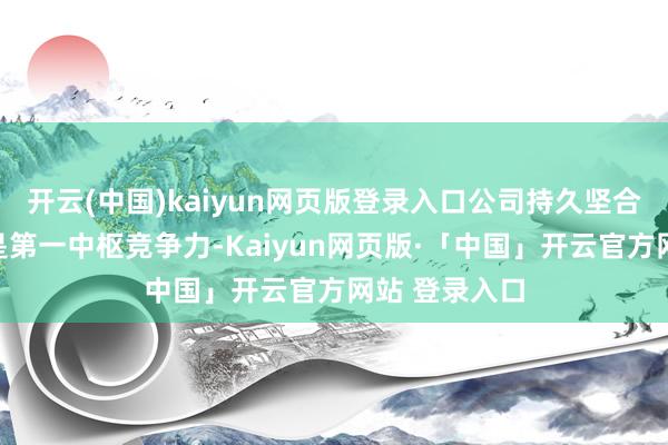 开云(中国)kaiyun网页版登录入口公司持久坚合手技艺更动是第一中枢竞争力-Kaiyun网页版·「中国」开云官方网站 登录入口