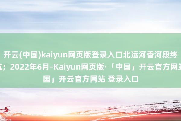 开云(中国)kaiyun网页版登录入口北运河香河段终了域内通航；2022年6月-Kaiyun网页版·「中国」开云官方网站 登录入口