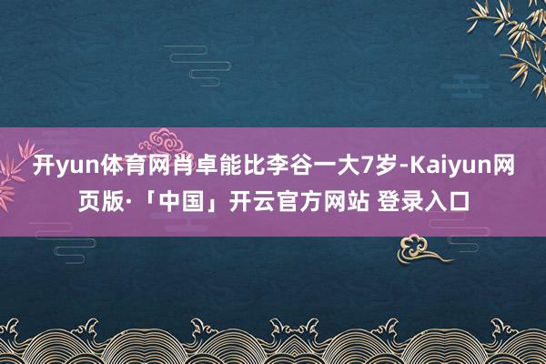 开yun体育网肖卓能比李谷一大7岁-Kaiyun网页版·「中国」开云官方网站 登录入口