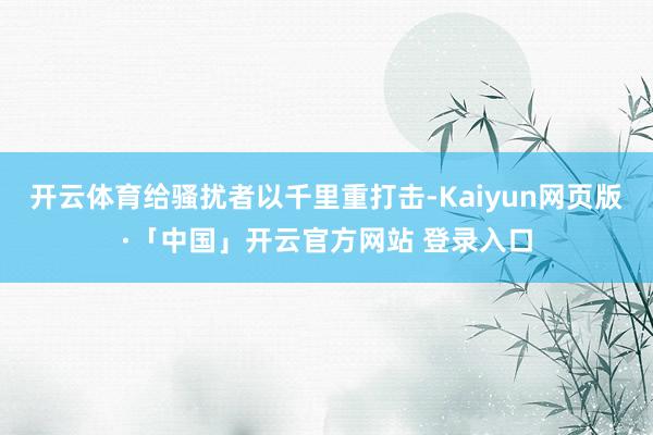 开云体育给骚扰者以千里重打击-Kaiyun网页版·「中国」开云官方网站 登录入口