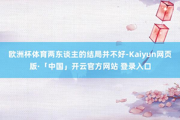 欧洲杯体育两东谈主的结局并不好-Kaiyun网页版·「中国」开云官方网站 登录入口