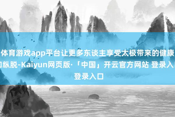 体育游戏app平台让更多东谈主享受太极带来的健康和纵脱-Kaiyun网页版·「中国」开云官方网站 登录入口