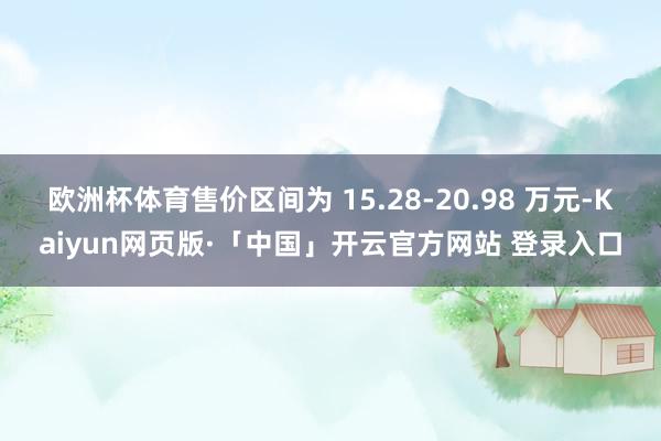 欧洲杯体育售价区间为 15.28-20.98 万元-Kaiyun网页版·「中国」开云官方网站 登录入口