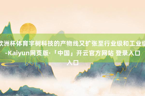 欧洲杯体育宇树科技的产物线又扩张至行业级和工业级-Kaiyun网页版·「中国」开云官方网站 登录入口